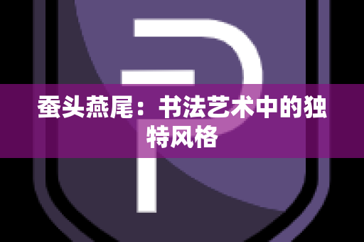 蚕头燕尾：书法艺术中的独特风格