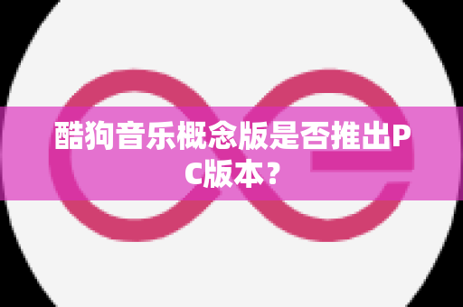 酷狗音乐概念版是否推出PC版本？