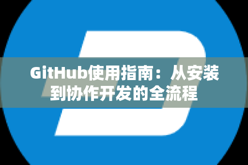 GitHub使用指南：从安装到协作开发的全流程
