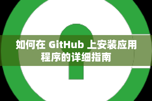 如何在 GitHub 上安装应用程序的详细指南