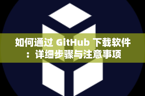 如何通过 GitHub 下载软件：详细步骤与注意事项