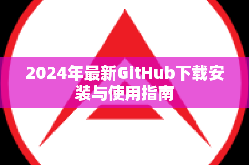 2024年最新GitHub下载安装与使用指南