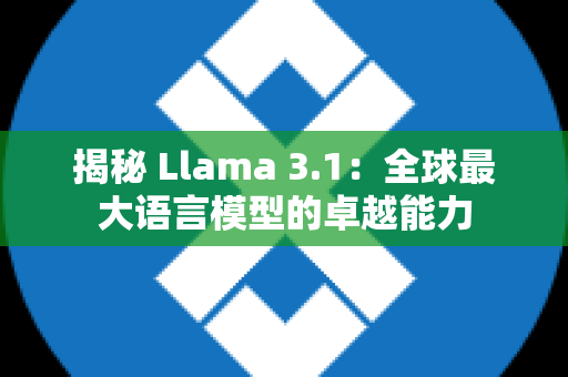 揭秘 Llama 3.1：全球最大语言模型的卓越能力
