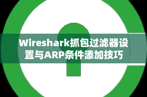 Wireshark抓包过滤器设置与ARP条件添加技巧