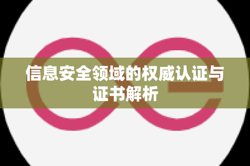 信息安全领域的权威认证与证书解析