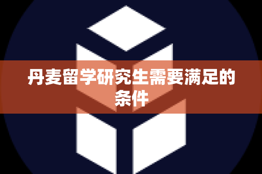 丹麦留学研究生需要满足的条件